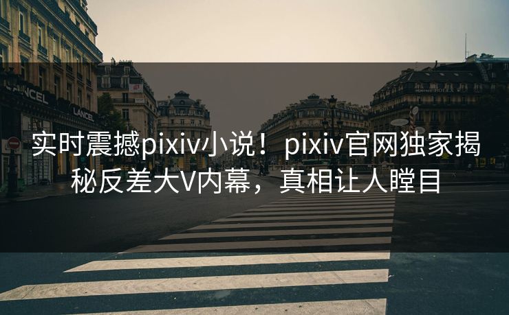 实时震撼pixiv小说！pixiv官网独家揭秘反差大V内幕，真相让人瞠目