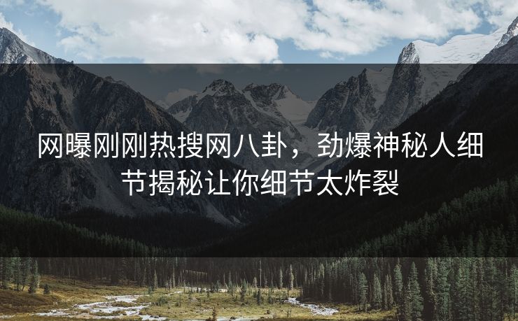 网曝刚刚热搜网八卦，劲爆神秘人细节揭秘让你细节太炸裂