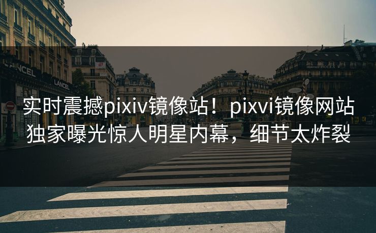 实时震撼pixiv镜像站！pixvi镜像网站独家曝光惊人明星内幕，细节太炸裂