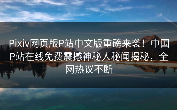 Pixiv网页版P站中文版重磅来袭！中国P站在线免费震撼神秘人秘闻揭秘，全网热议不断