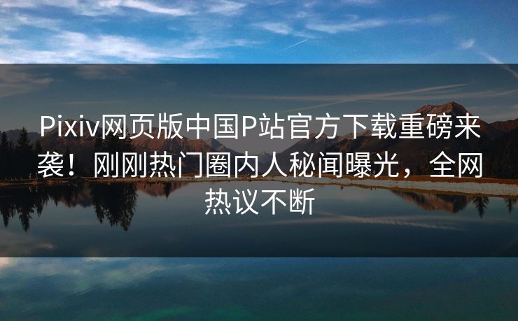 Pixiv网页版中国P站官方下载重磅来袭！刚刚热门圈内人秘闻曝光，全网热议不断