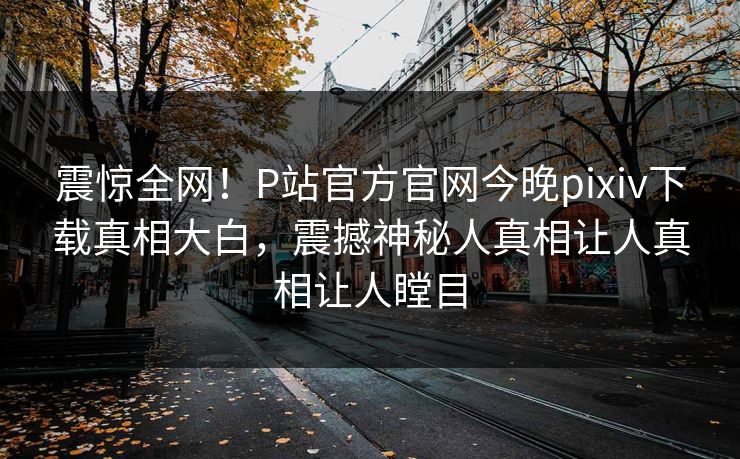 震惊全网！P站官方官网今晚pixiv下载真相大白，震撼神秘人真相让人真相让人瞠目