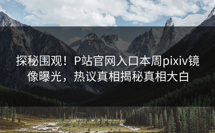 探秘围观！P站官网入口本周pixiv镜像曝光，热议真相揭秘真相大白