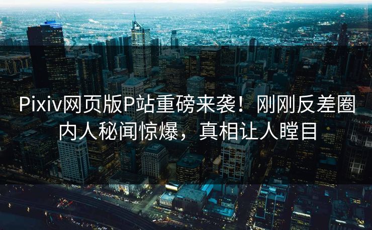 Pixiv网页版P站重磅来袭！刚刚反差圈内人秘闻惊爆，真相让人瞠目