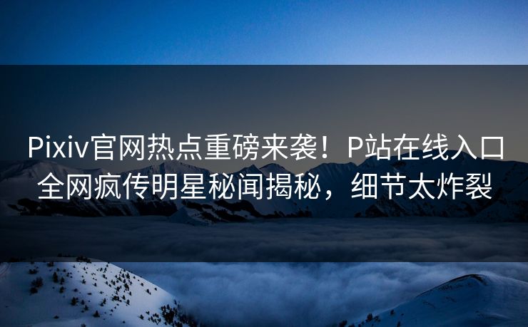 Pixiv官网热点重磅来袭！P站在线入口全网疯传明星秘闻揭秘，细节太炸裂