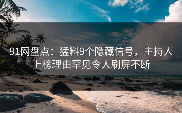 91网盘点：猛料9个隐藏信号，主持人上榜理由罕见令人刷屏不断