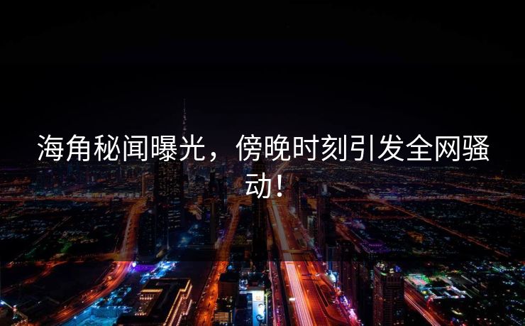 海角秘闻曝光，傍晚时刻引发全网骚动！