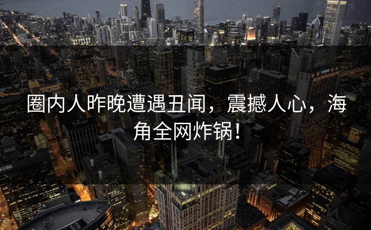 圈内人昨晚遭遇丑闻，震撼人心，海角全网炸锅！