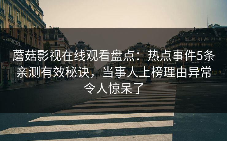 蘑菇影视在线观看盘点：热点事件5条亲测有效秘诀，当事人上榜理由异常令人惊呆了