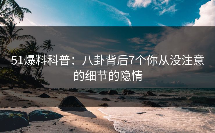 51爆料科普：八卦背后7个你从没注意的细节的隐情