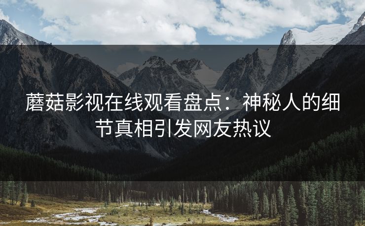 蘑菇影视在线观看盘点：神秘人的细节真相引发网友热议