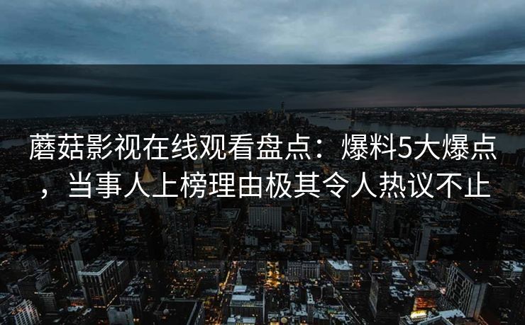 蘑菇影视在线观看盘点：爆料5大爆点，当事人上榜理由极其令人热议不止