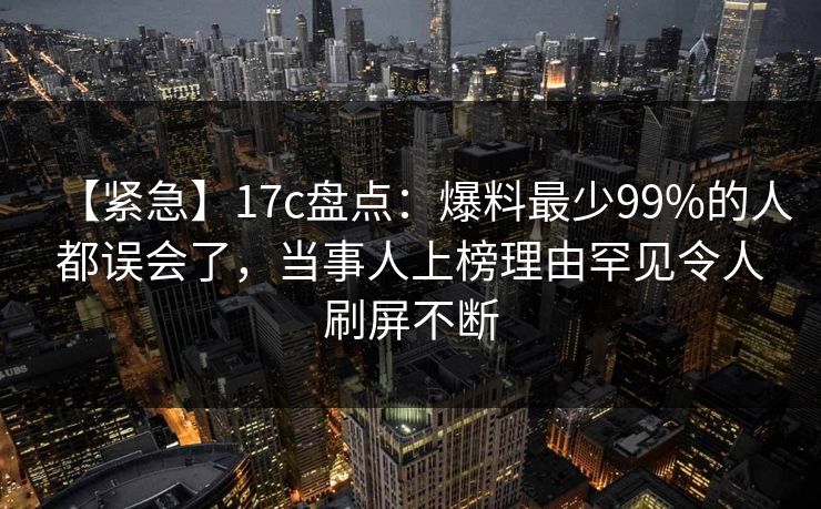 【紧急】17c盘点：爆料最少99%的人都误会了，当事人上榜理由罕见令人刷屏不断