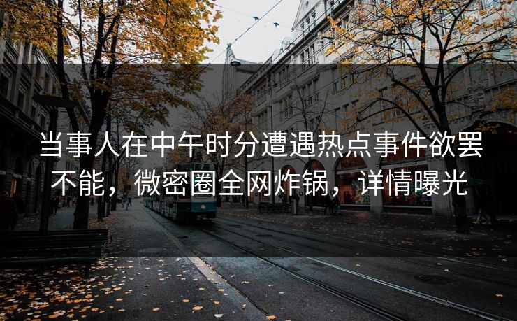 当事人在中午时分遭遇热点事件欲罢不能，微密圈全网炸锅，详情曝光