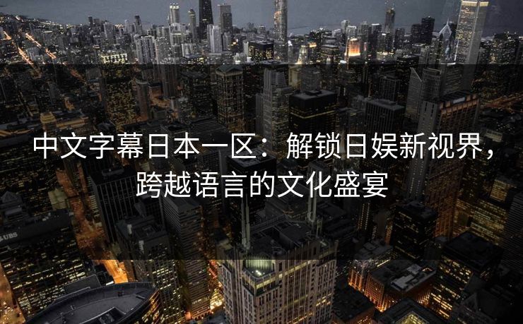 中文字幕日本一区：解锁日娱新视界，跨越语言的文化盛宴
