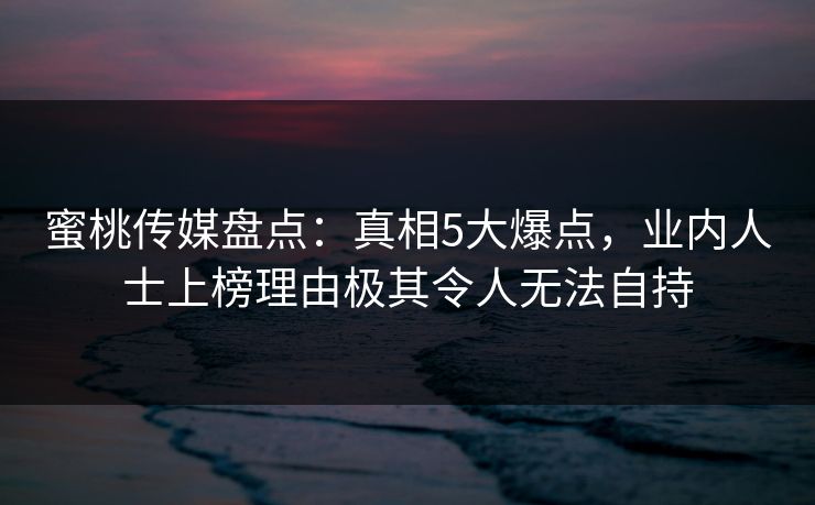 蜜桃传媒盘点：真相5大爆点，业内人士上榜理由极其令人无法自持