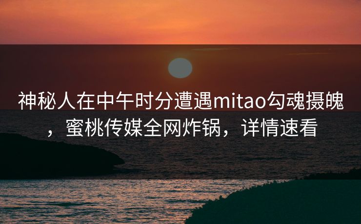 神秘人在中午时分遭遇mitao勾魂摄魄,蜜桃传媒全网炸锅,详情速看 神秘人在中午时分遭遇mitao勾魂摄魄,蜜桃传媒全网炸锅,详情速看