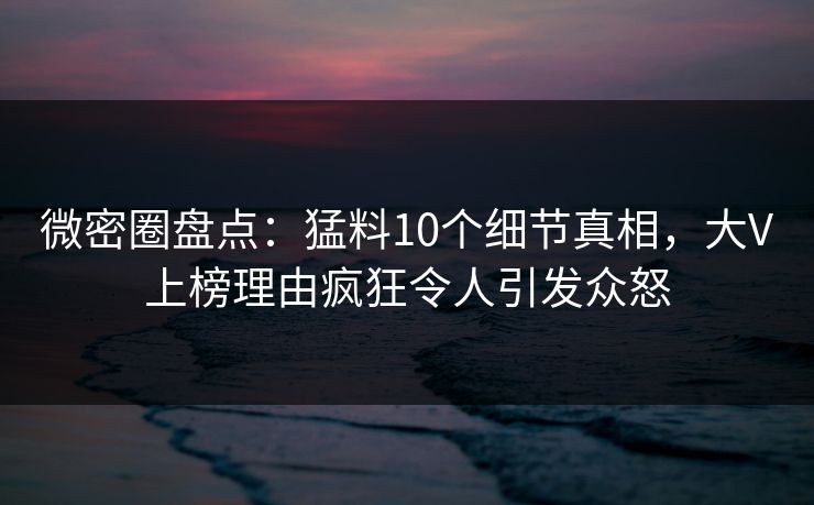 微密圈盘点:猛料10个细节真相,大V上榜理由疯狂令人引发众怒 微密圈盘点:猛料10个细节真相,大V上榜理由疯狂令人引发众怒