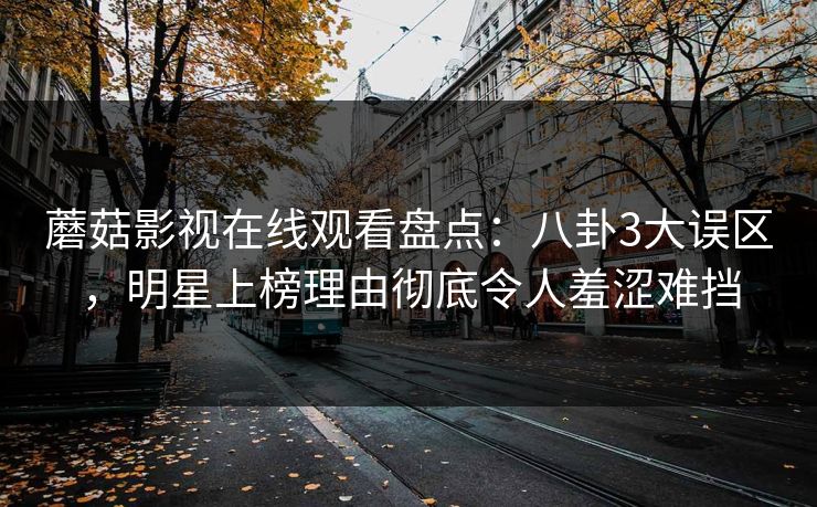 蘑菇影视在线观看盘点:八卦3大误区,明星上榜理由彻底令人羞涩难挡 蘑菇影视在线观看盘点:八卦3大误区,明星上榜理由彻底令人羞涩难挡