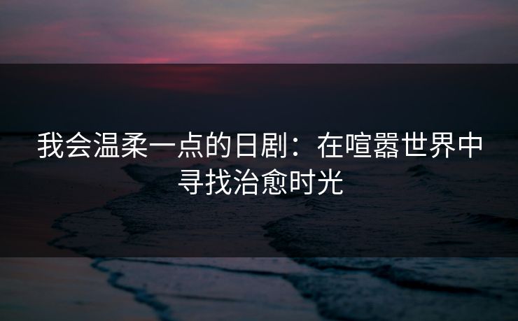 我会温柔一点的日剧：在喧嚣世界中寻找治愈时光
