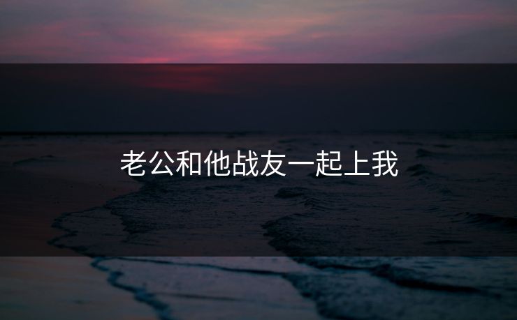 老公和他战友一起上我