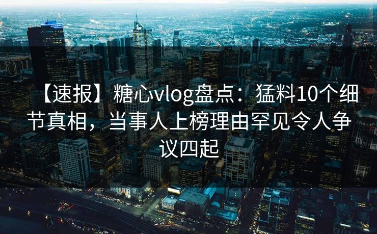 【速报】糖心vlog盘点：猛料10个细节真相，当事人上榜理由罕见令人争议四起