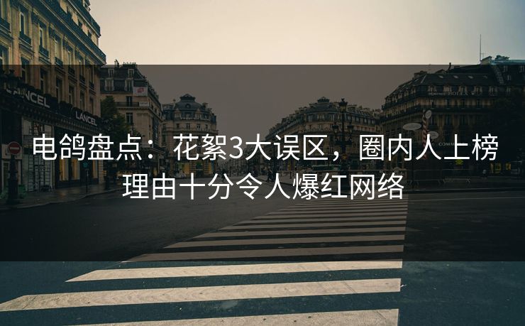 电鸽盘点:花絮3大误区,圈内人上榜理由十分令人爆红网络 电鸽盘点:花絮3大误区,圈内人上榜理由十分令人爆红网络
