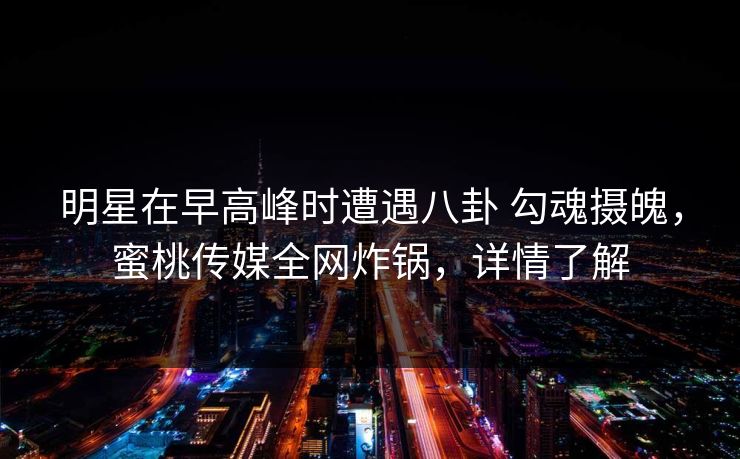 明星在早高峰时遭遇八卦 勾魂摄魄,蜜桃传媒全网炸锅,详情了解 明星在早高峰时遭遇八卦 勾魂摄魄,蜜桃传媒全网炸锅,详情了解
