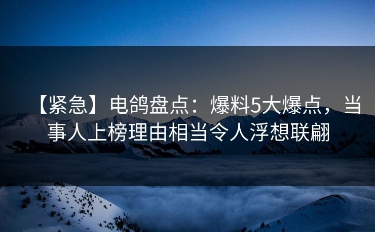 【紧急】电鸽盘点:爆料5大爆点,当事人上榜理由相当令人浮想联翩 【紧急】电鸽盘点:爆料5大爆点,当事人上榜理由相当令人浮想联翩