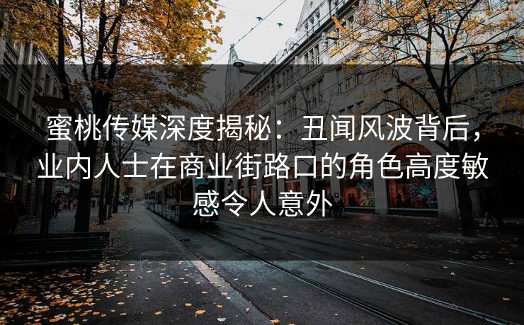 蜜桃传媒深度揭秘:丑闻风波背后,业内人士在商业街路口的角色高度敏感令人意外 蜜桃传媒深度揭秘:丑闻风波背后,业内人士在商业街路口的角色高度敏感令人意外