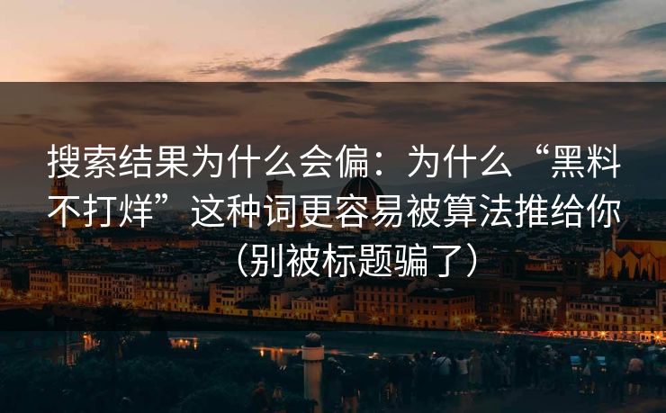 搜索结果为什么会偏：为什么“黑料不打烊”这种词更容易被算法推给你（别被标题骗了）