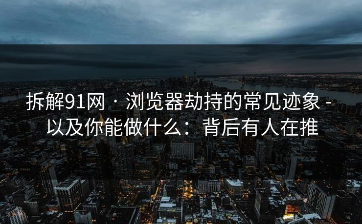 拆解91网 · 浏览器劫持的常见迹象 - 以及你能做什么：背后有人在推