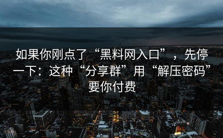 如果你刚点了“黑料网入口”，先停一下：这种“分享群”用“解压密码”要你付费