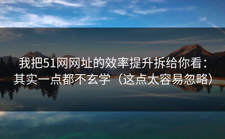 我把51网网址的效率提升拆给你看：其实一点都不玄学（这点太容易忽略）