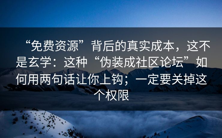 “免费资源”背后的真实成本,这不是玄学:这种“伪装成社区论坛”如何用两句话让你上钩;一定要关掉这个权限 “免费资源”背后的真实成本,这不是玄学:这种“伪装成社区论坛”如何用两句话让你上钩;一定要关掉这个权限