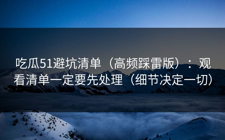 吃瓜51避坑清单(高频踩雷版):观看清单一定要先处理(细节决定一切) 吃瓜51避坑清单(高频踩雷版):观看清单一定要先处理(细节决定一切)