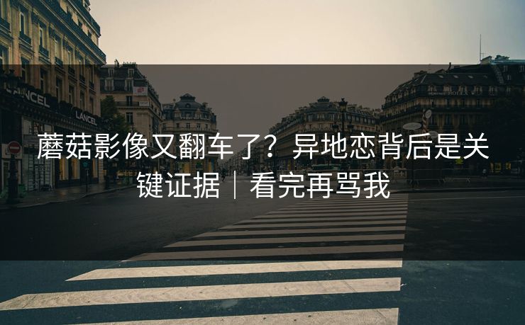 蘑菇影像又翻车了？异地恋背后是关键证据｜看完再骂我