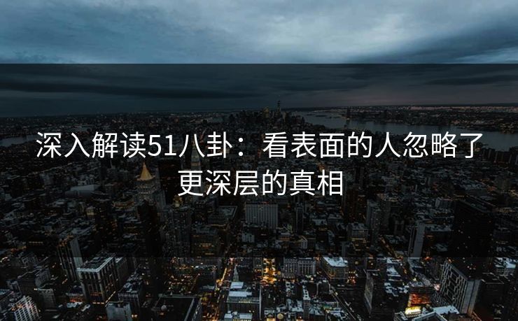 深入解读51八卦:看表面的人忽略了更深层的真相 深入解读51八卦:看表面的人忽略了更深层的真相