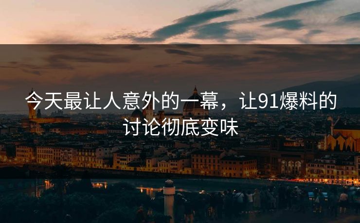 今天最让人意外的一幕,让91爆料的讨论彻底变味 今天最让人意外的一幕,让91爆料的讨论彻底变味